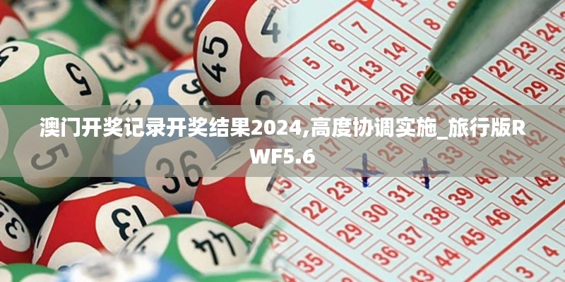 澳門開(kāi)獎(jiǎng)記錄開(kāi)獎(jiǎng)結(jié)果2024,高度協(xié)調(diào)實(shí)施_旅行版RWF5.6