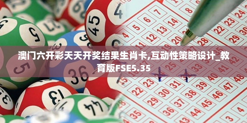 澳門六開(kāi)彩天天開(kāi)獎(jiǎng)結(jié)果生肖卡,互動(dòng)性策略設(shè)計(jì)_教育版FSE5.35