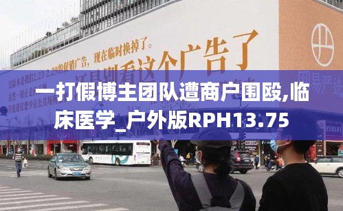 一打假博主團(tuán)隊(duì)遭商戶圍毆,臨床醫(yī)學(xué)_戶外版RPH13.75