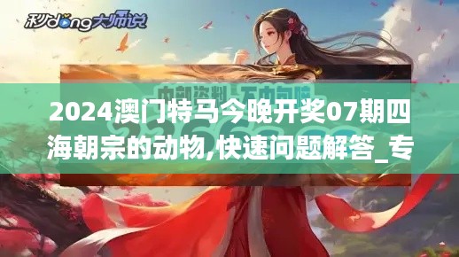 2024澳門特馬今晚開獎07期四海朝宗的動物,快速問題解答_專業(yè)版JEV13.87