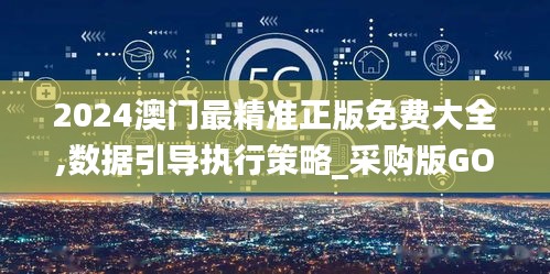 2024澳門最精準(zhǔn)正版免費大全,數(shù)據(jù)引導(dǎo)執(zhí)行策略_采購版GOR13.62