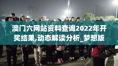 澳門(mén)六網(wǎng)站資料查詢2022年開(kāi)獎(jiǎng)結(jié)果,動(dòng)態(tài)解讀分析_夢(mèng)想版PWV13.10