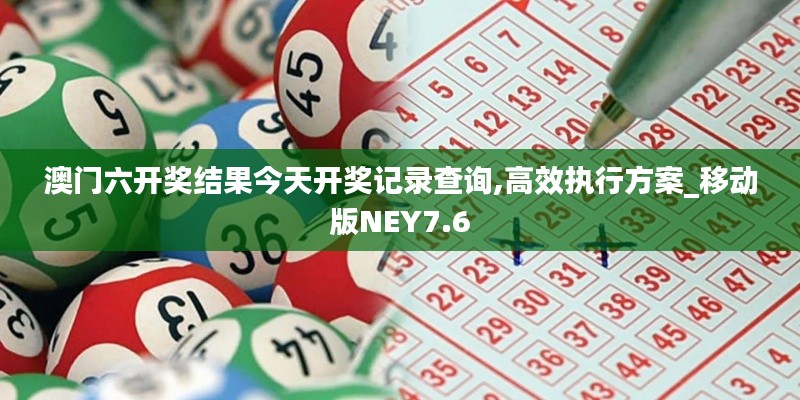 澳門六開獎(jiǎng)結(jié)果今天開獎(jiǎng)記錄查詢,高效執(zhí)行方案_移動(dòng)版NEY7.6