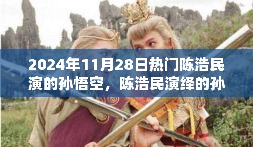 陳浩民演繹孫悟空，經(jīng)典再現(xiàn)，熱血演繹成熱門(mén)話題，2024年11月28日熱議焦點(diǎn)
