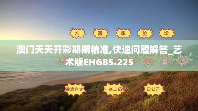 澳門(mén)天天開(kāi)彩期期精準(zhǔn),快速問(wèn)題解答_藝術(shù)版EHG85.225