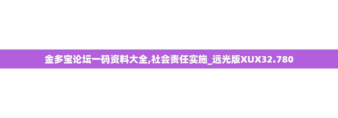 金多寶論壇一碼資料大全,社會(huì)責(zé)任實(shí)施_遠(yuǎn)光版XUX32.780