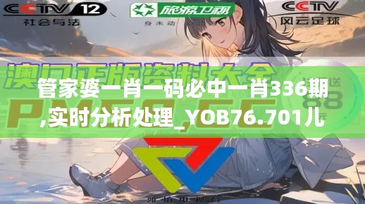 管家婆一肖一碼必中一肖336期,實(shí)時(shí)分析處理_YOB76.701兒童版