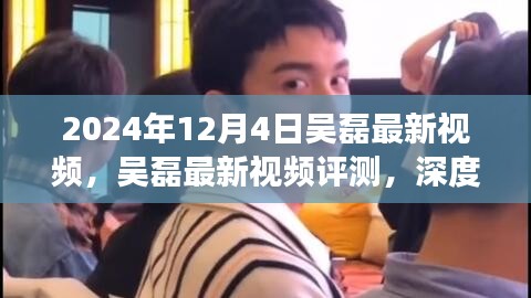 吳磊最新視頻評測，深度剖析與用戶體驗分析（2024年12月4日）