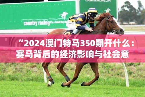 “2024澳門(mén)特馬350期開(kāi)什么：賽馬背后的經(jīng)濟(jì)影響與社會(huì)意義”