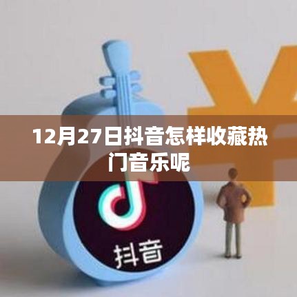 抖音熱門音樂收藏指南，12月27日操作教程
