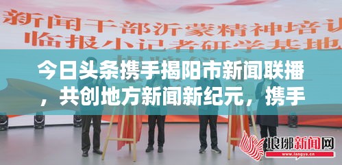 今日頭條攜手揭陽市新聞聯(lián)播，共創(chuàng)地方新聞新紀(jì)元，攜手共贏，開啟新篇章