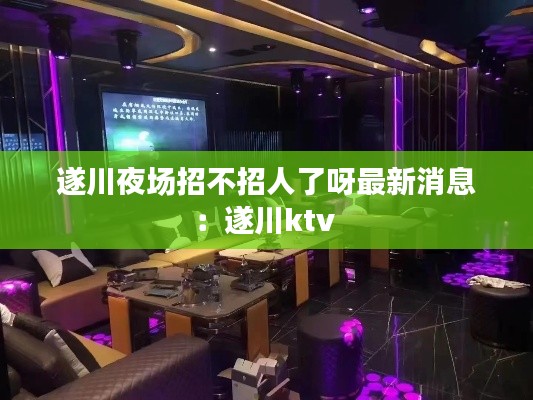 遂川夜場(chǎng)招不招人了呀最新消息：遂川ktv 