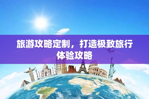 旅游攻略定制，打造極致旅行體驗攻略