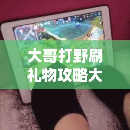 大哥打野刷禮物攻略大揭秘，最新方法與技巧一網(wǎng)打盡！