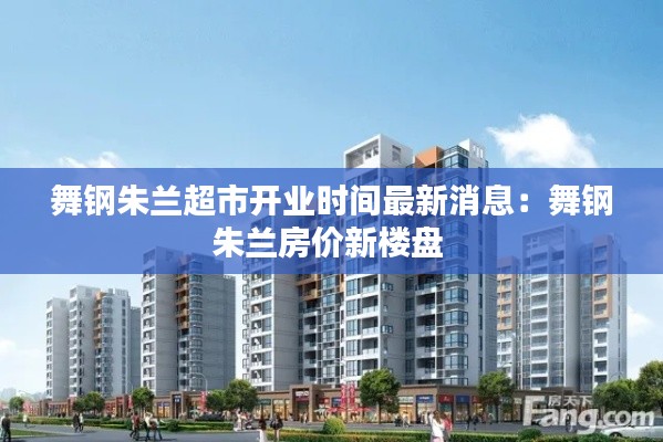 舞鋼朱蘭超市開業(yè)時(shí)間最新消息：舞鋼朱蘭房?jī)r(jià)新樓盤 