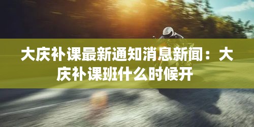 大慶補(bǔ)課最新通知消息新聞：大慶補(bǔ)課班什么時(shí)候開(kāi) 