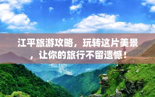 江平旅游攻略，玩轉(zhuǎn)這片美景，讓你的旅行不留遺憾！