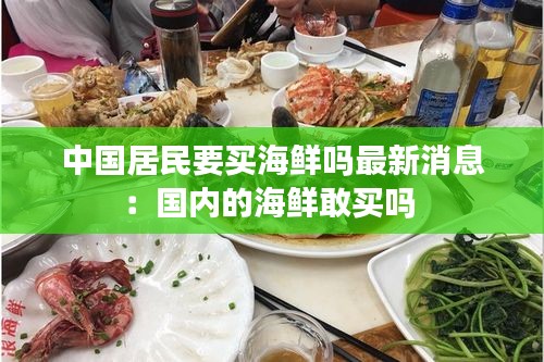 中國(guó)居民要買(mǎi)海鮮嗎最新消息：國(guó)內(nèi)的海鮮敢買(mǎi)嗎 