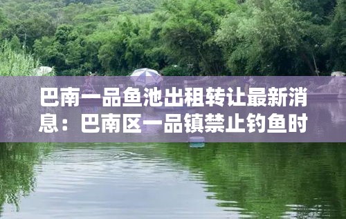 巴南一品魚池出租轉(zhuǎn)讓最新消息：巴南區(qū)一品鎮(zhèn)禁止釣魚時(shí)間 