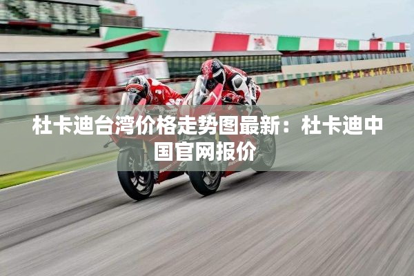 杜卡迪臺(tái)灣價(jià)格走勢(shì)圖最新：杜卡迪中國(guó)官網(wǎng)報(bào)價(jià) 