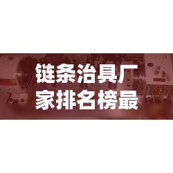 鏈條治具廠家排名榜最新：鏈條制造廠 