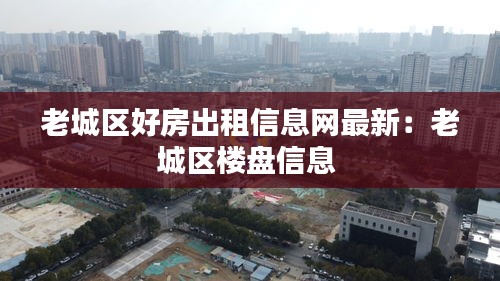 老城區(qū)好房出租信息網(wǎng)最新：老城區(qū)樓盤(pán)信息 