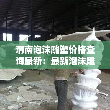 渭南泡沫雕塑價(jià)格查詢最新：最新泡沫雕塑師招聘信息 