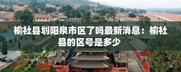 榆社縣劃陽(yáng)泉市區(qū)了嗎最新消息：榆社縣的區(qū)號(hào)是多少 