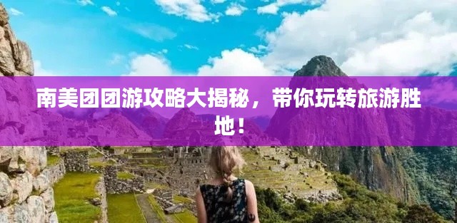 南美團團游攻略大揭秘，帶你玩轉(zhuǎn)旅游勝地！