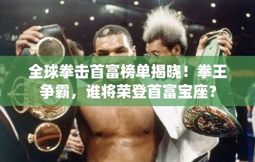 全球拳擊首富榜單揭曉！拳王爭霸，誰將榮登首富寶座？