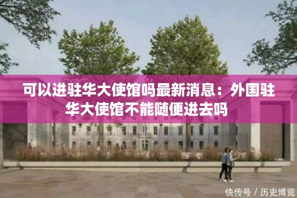 可以進(jìn)駐華大使館嗎最新消息：外國駐華大使館不能隨便進(jìn)去嗎 