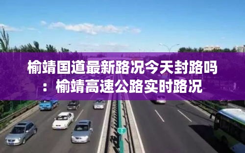 榆靖國道最新路況今天封路嗎：榆靖高速公路實(shí)時(shí)路況 