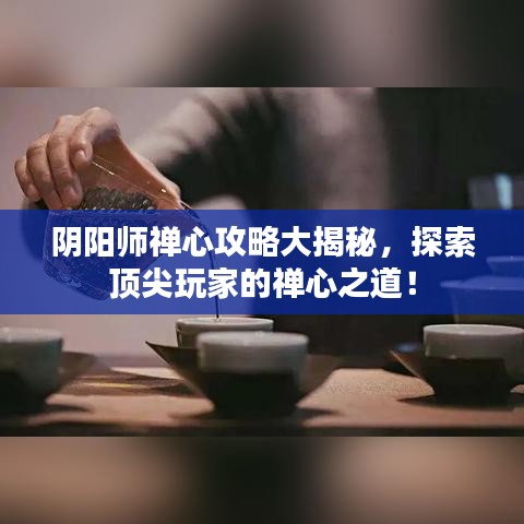 陰陽師禪心攻略大揭秘，探索頂尖玩家的禪心之道！