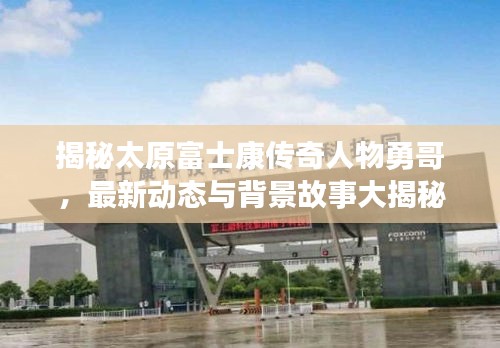 揭秘太原富士康傳奇人物勇哥，最新動態(tài)與背景故事大揭秘