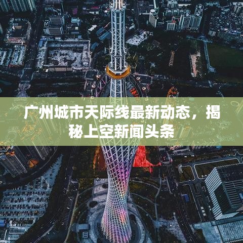 廣州城市天際線最新動(dòng)態(tài)，揭秘上空新聞?lì)^條