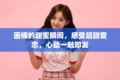 畫楠的甜蜜瞬間，感受超甜愛戀，心動一觸即發(fā)