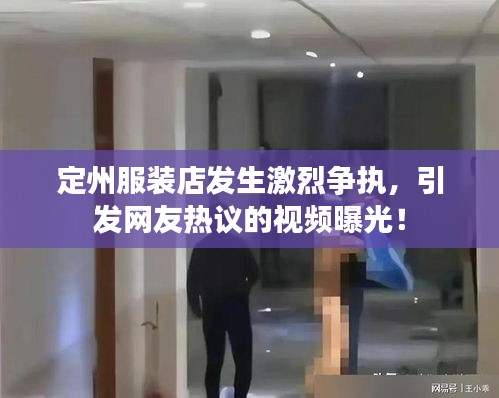 定州服裝店發(fā)生激烈爭(zhēng)執(zhí)，引發(fā)網(wǎng)友熱議的視頻曝光！