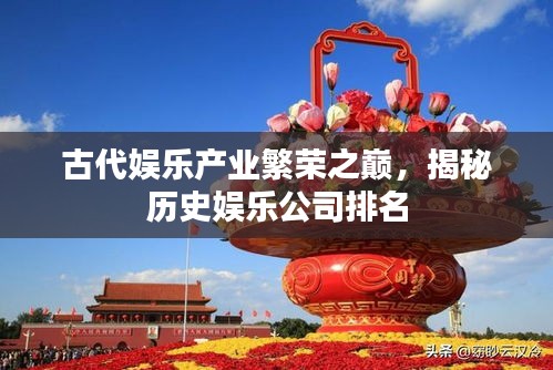 古代娛樂產(chǎn)業(yè)繁榮之巔，揭秘歷史娛樂公司排名