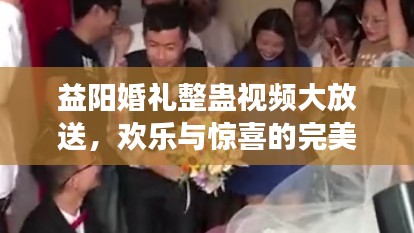 益陽(yáng)婚禮整蠱視頻大放送，歡樂(lè)與驚喜的完美交融！