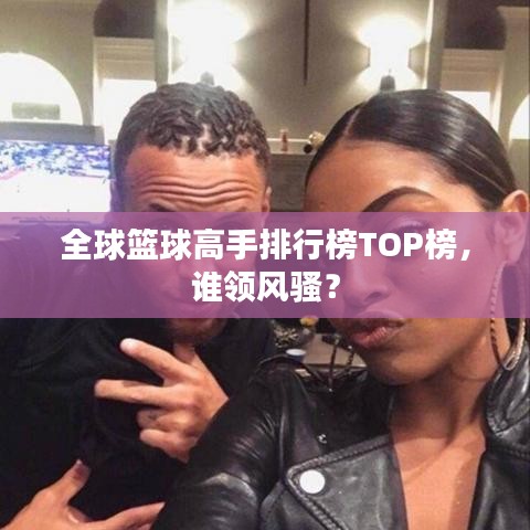 全球籃球高手排行榜TOP榜，誰領(lǐng)風(fēng)騷？