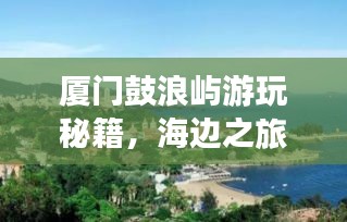 廈門鼓浪嶼游玩秘籍，海邊之旅的完美指南！