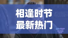 相逢時節(jié)最新熱門電視劇免費觀看，不容錯過！