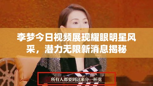 李夢今日視頻展現(xiàn)耀眼明星風(fēng)采，潛力無限新消息揭秘