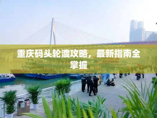 重慶碼頭輪渡攻略，最新指南全掌握