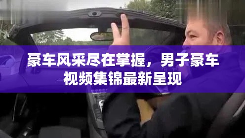 豪車風采盡在掌握，男子豪車視頻集錦最新呈現(xiàn)