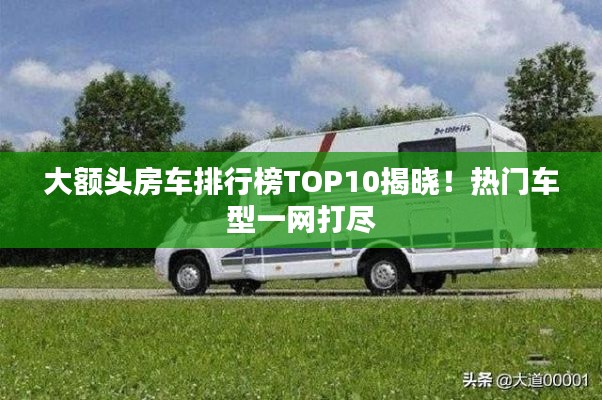 大額頭房車(chē)排行榜TOP10揭曉！熱門(mén)車(chē)型一網(wǎng)打盡