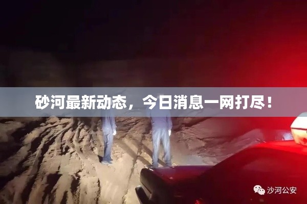 砂河最新動態(tài)，今日消息一網(wǎng)打盡！