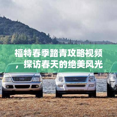 福特春季踏青攻略視頻，探訪春天的絕美風(fēng)光