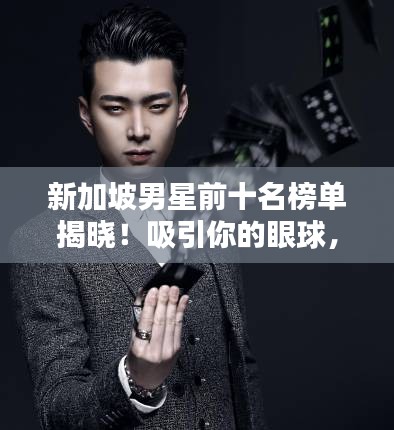 新加坡男星前十名榜單揭曉！吸引你的眼球，不容錯過！