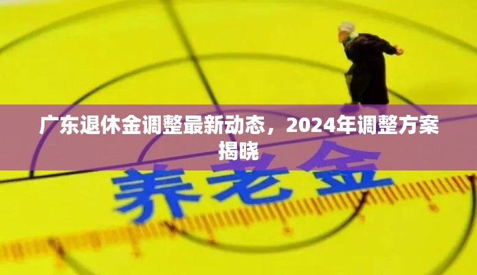 廣東退休金調(diào)整最新動(dòng)態(tài)，2024年調(diào)整方案揭曉